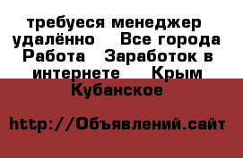 требуеся менеджер (удалённо) - Все города Работа » Заработок в интернете   . Крым,Кубанское